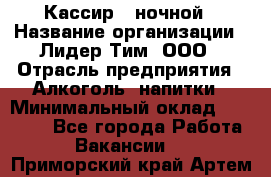 Кассир   ночной › Название организации ­ Лидер Тим, ООО › Отрасль предприятия ­ Алкоголь, напитки › Минимальный оклад ­ 36 000 - Все города Работа » Вакансии   . Приморский край,Артем г.